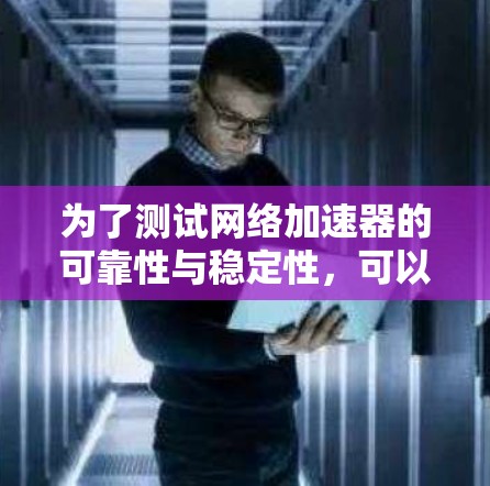 为了测试网络加速器的可靠性与稳定性,可以按照以下步骤进行 为了测试网络加速器的可靠性与稳定性,可以按照以下步骤进行