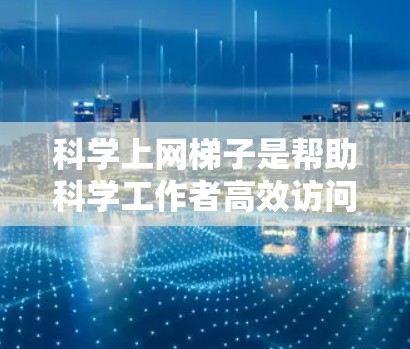 科学上网梯子是帮助科学工作者高效访问和检索科学资源的工具。以下是一步步的指南，帮助你掌握科学上网梯子的使用方法