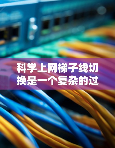 科学上网梯子线切换是一个复杂的过程,涉及线缆、设备和电源线的正确连接。以下是详细的步骤指南 科学上网梯子线切换是一个复杂的过程,涉及线缆、设备和电源线的正确连接。以下是详细的步骤指南