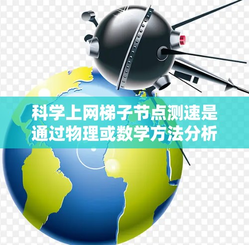 科学上网梯子节点测速是通过物理或数学方法分析网络节点流量以评估网络性能和结构的方法。以下是对该主题的详细总结 科学上网梯子节点测速是通过物理或数学方法分析网络节点流量以评估网络性能和结构的方法。以下是对该主题的详细总结
