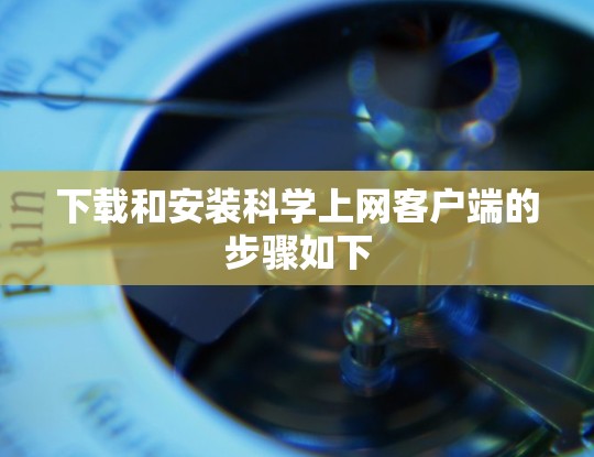 下载和安装科学上网客户端的步骤如下 下载和安装科学上网客户端的步骤如下