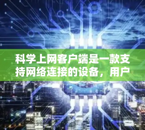 科学上网客户端是一款支持网络连接的设备,用户可以上传、下载和分享科学知识和资料,包括科学实验数据、实验步骤、实验视频等。以下是科学上网客户端的详细介绍 科学上网客户端是一款支持网络连接的设备,用户可以上传、下载和分享科学知识和资料,包括科学实验数据、实验步骤、实验视频等。以下是科学上网客户端的详细介绍