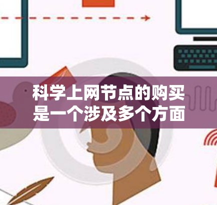 科学上网节点的购买是一个涉及多个方面的问题,具体取决于用户的具体需求和目标。以下是一个分步骤的指导,帮助您进行科学上网节点的购买 科学上网节点的购买是一个涉及多个方面的问题,具体取决于用户的具体需求和目标。以下是一个分步骤的指导,帮助您进行科学上网节点的购买